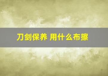 刀剑保养 用什么布擦